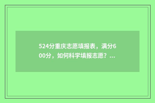 524分重庆志愿填报表，满分600分，如何科学填报志愿？ 重庆2021高考志愿录取规则
