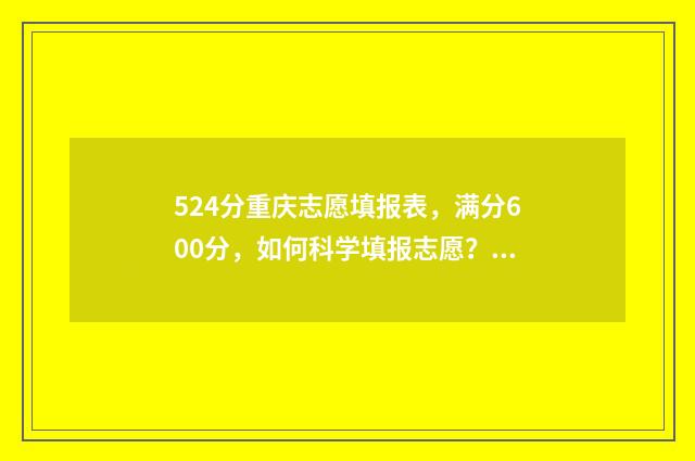 524分重庆志愿填报表，满分600分，如何科学填报志愿？ 重庆2021高考志愿录取规则