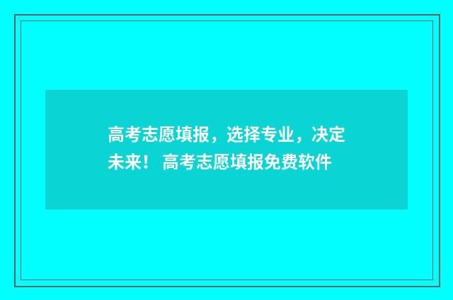 高考志愿填报，选择专业，决定未来！ 高考志愿填报免费软件