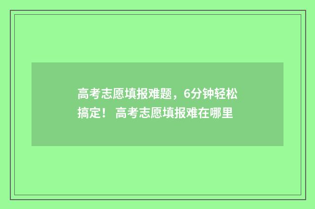 高考志愿填报难题，6分钟轻松搞定！ 高考志愿填报难在哪里