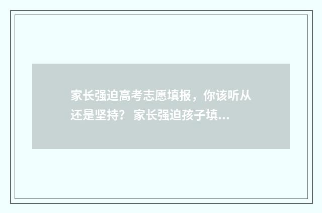 家长强迫高考志愿填报，你该听从还是坚持？ 家长强迫孩子填志愿