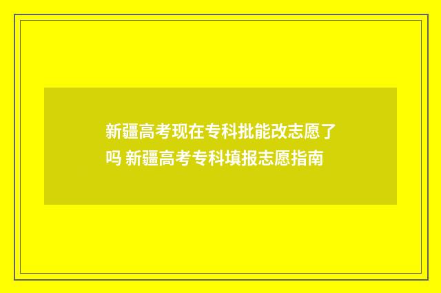 新疆高考现在专科批能改志愿了吗 新疆高考专科填报志愿指南