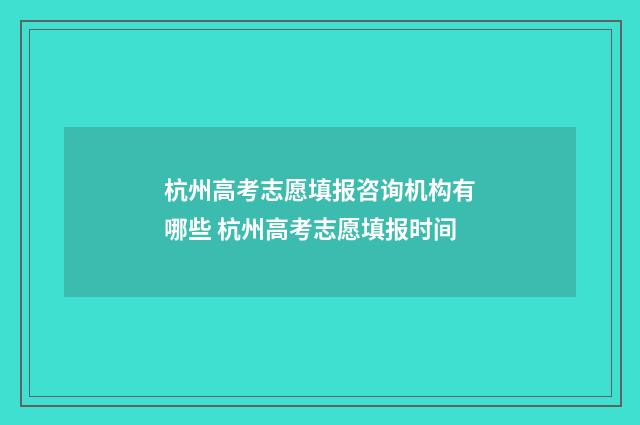 杭州高考志愿填报咨询机构有哪些 杭州高考志愿填报时间