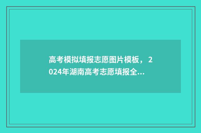 高考模拟填报志愿图片模板， 2024年湖南高考志愿填报全攻略！ 高考模拟填报志愿网址