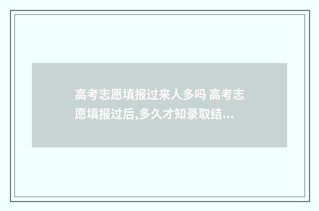高考志愿填报过来人多吗 高考志愿填报过后,多久才知录取结果?