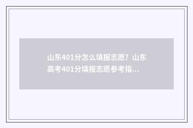 山东401分怎么填报志愿？山东高考401分填报志愿参考指南 山东405分可以上什么大学