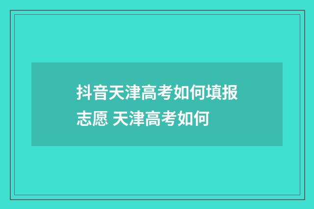 抖音天津高考如何填报志愿 天津高考如何