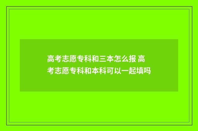 高考志愿专科和三本怎么报 高考志愿专科和本科可以一起填吗