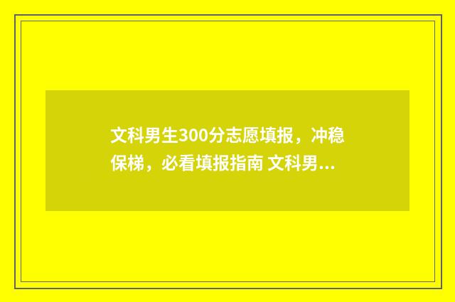 文科男生300分志愿填报，冲稳保梯，必看填报指南 文科男生300分能报什么学校什么专业好
