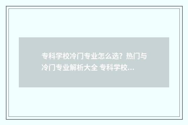 专科学校冷门专业怎么选？热门与冷门专业解析大全 专科学校冷门专业排行