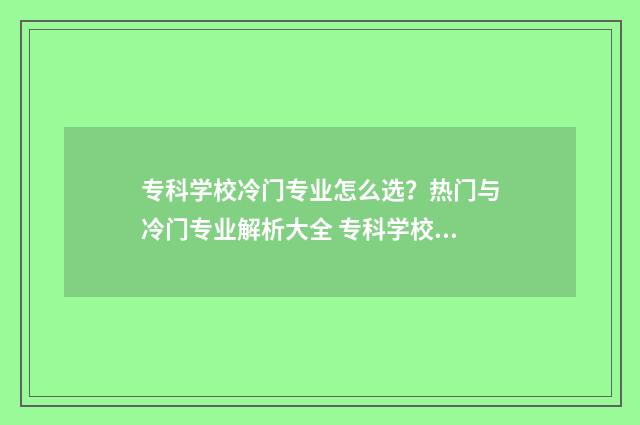 专科学校冷门专业怎么选？热门与冷门专业解析大全 专科学校冷门专业排行