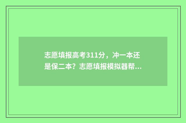 志愿填报高考311分，冲一本还是保二本？志愿填报模拟器帮您选大学 志愿填报高考时间
