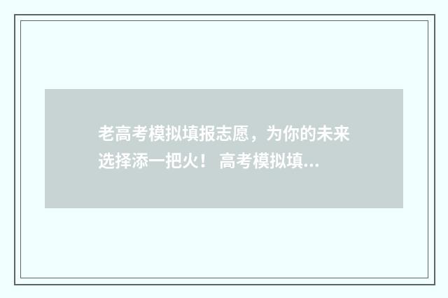 老高考模拟填报志愿，为你的未来选择添一把火！ 高考模拟填报样板图