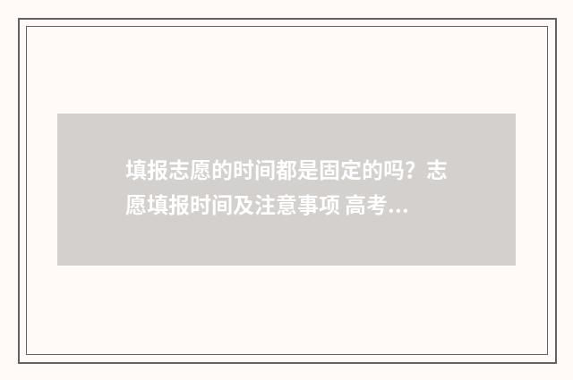 填报志愿的时间都是固定的吗？志愿填报时间及注意事项 高考志愿填报怎么填报