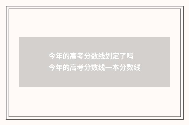 今年的高考分数线划定了吗 今年的高考分数线一本分数线