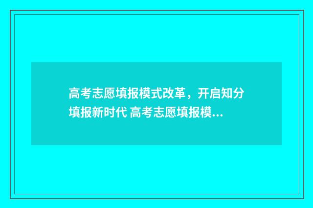 高考志愿填报模式改革，开启知分填报新时代 高考志愿填报模拟表样本
