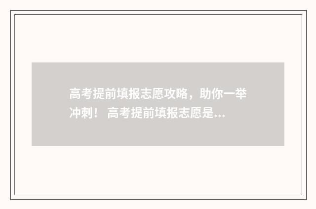 高考提前填报志愿攻略，助你一举冲刺！ 高考提前填报志愿是否有优势