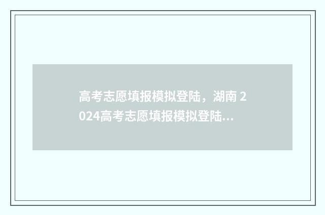 高考志愿填报模拟登陆，湖南 2024高考志愿填报模拟登陆系统 高考志愿填报模拟表电子版