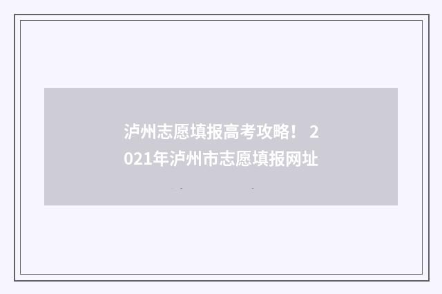 泸州志愿填报高考攻略！ 2021年泸州市志愿填报网址