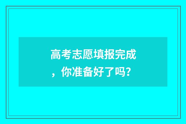 高考志愿填报完成，你准备好了吗？