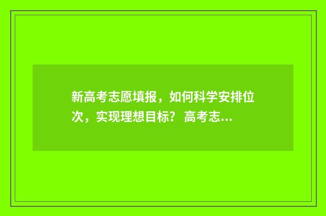新高考志愿填报，如何科学安排位次，实现理想目标？ 高考志愿填报怎么填报