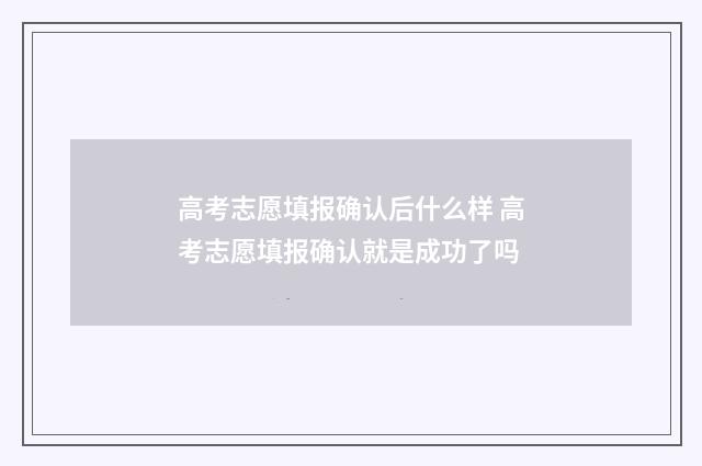 高考志愿填报确认后什么样 高考志愿填报确认就是成功了吗