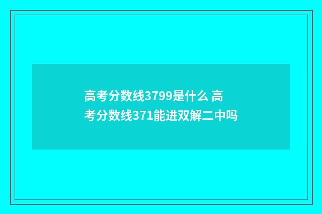 高考分数线3799是什么 高考分数线371能进双解二中吗
