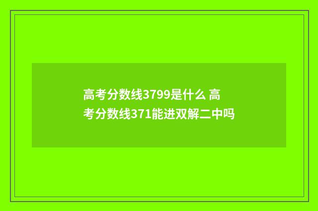 高考分数线3799是什么 高考分数线371能进双解二中吗