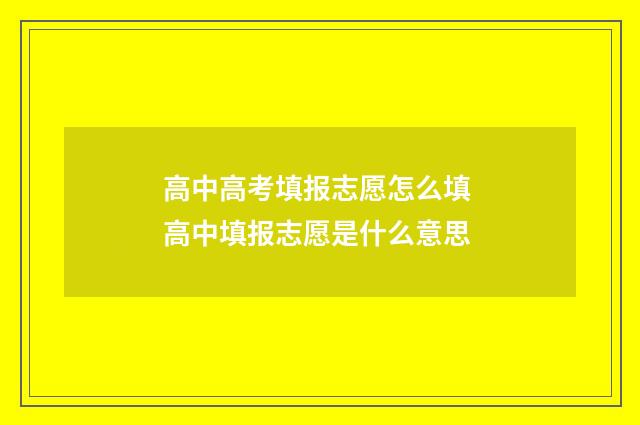 高中高考填报志愿怎么填 高中填报志愿是什么意思
