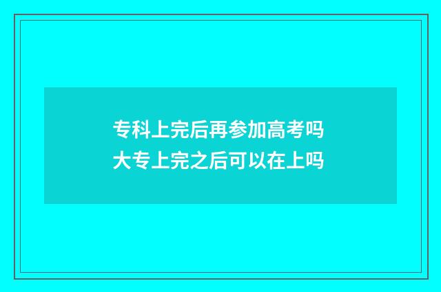 专科上完后再参加高考吗 大专上完之后可以在上吗