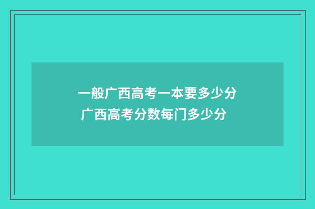一般广西高考一本要多少分 广西高考分数每门多少分