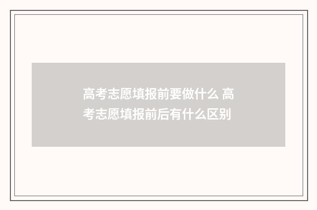 高考志愿填报前要做什么 高考志愿填报前后有什么区别