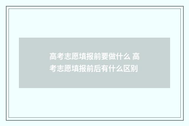 高考志愿填报前要做什么 高考志愿填报前后有什么区别
