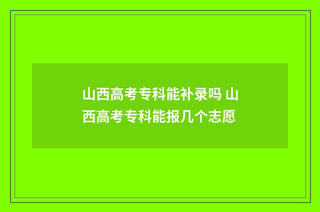 山西高考专科能补录吗 山西高考专科能报几个志愿