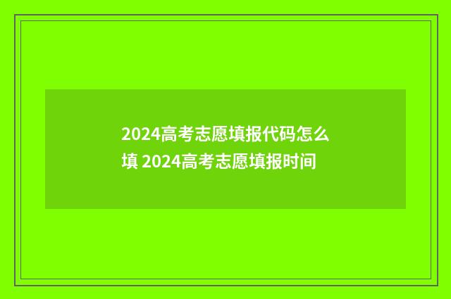 2024高考志愿填报代码怎么填 2024高考志愿填报时间