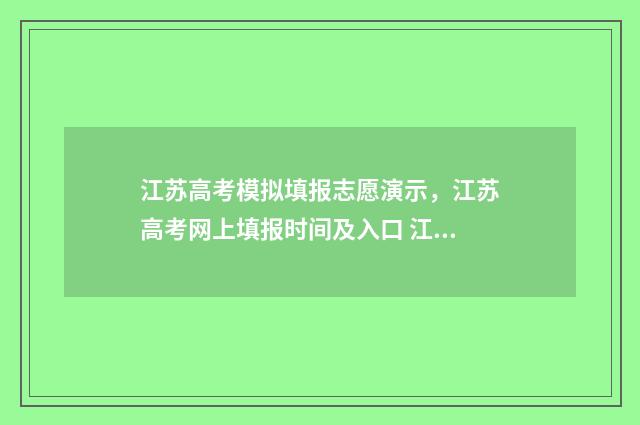 江苏高考模拟填报志愿演示，江苏高考网上填报时间及入口 江苏高考模拟填报志愿怎么操作