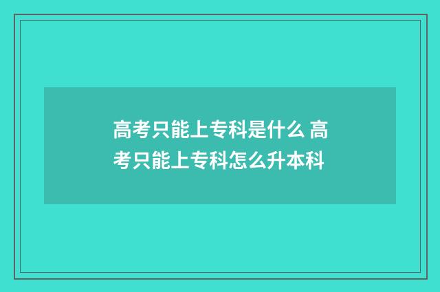高考只能上专科是什么 高考只能上专科怎么升本科