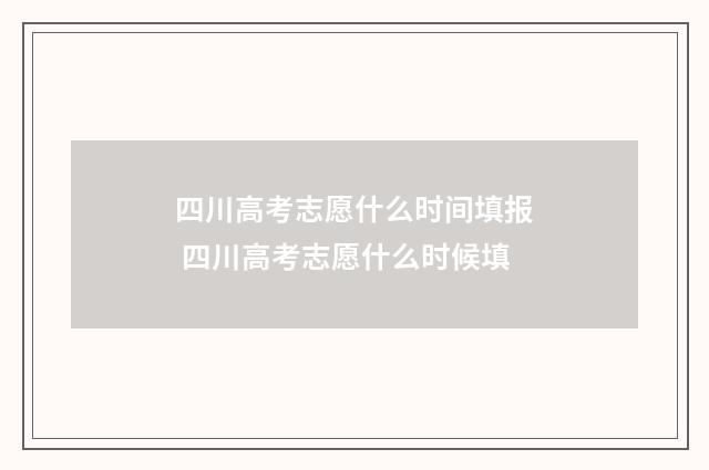 四川高考志愿什么时间填报 四川高考志愿什么时候填