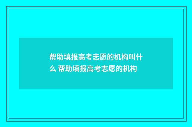帮助填报高考志愿的机构叫什么 帮助填报高考志愿的机构