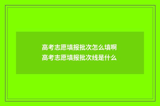 高考志愿填报批次怎么填啊 高考志愿填报批次线是什么