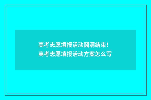 高考志愿填报活动圆满结束！ 高考志愿填报活动方案怎么写