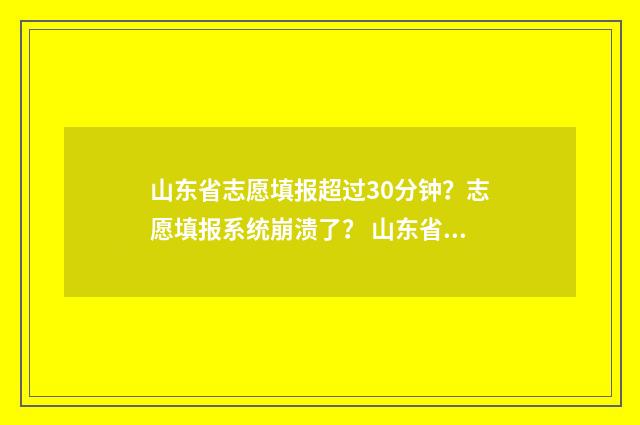 山东省志愿填报超过30分钟？志愿填报系统崩溃了？ 山东省志愿填报平台