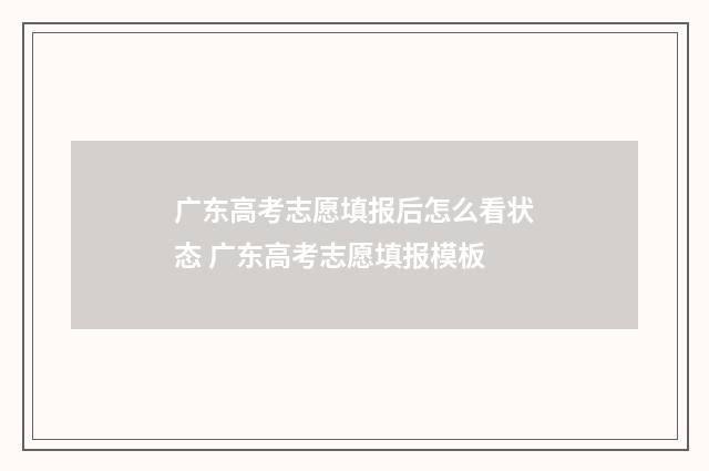 广东高考志愿填报后怎么看状态 广东高考志愿填报模板