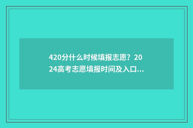 420分什么时候填报志愿？2024高考志愿填报时间及入口 420多分