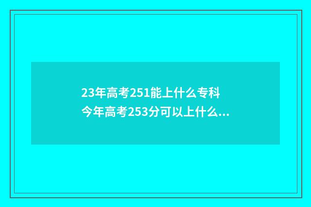 23年高考251能上什么专科 今年高考253分可以上什么大专