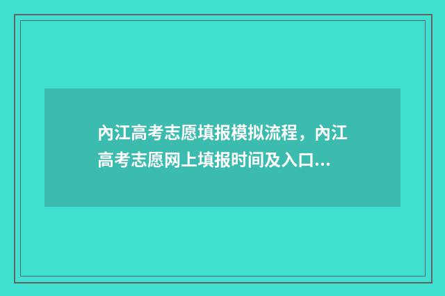 內江高考志愿填报模拟流程，內江高考志愿网上填报时间及入口 内江高考志愿填报机构联系电话