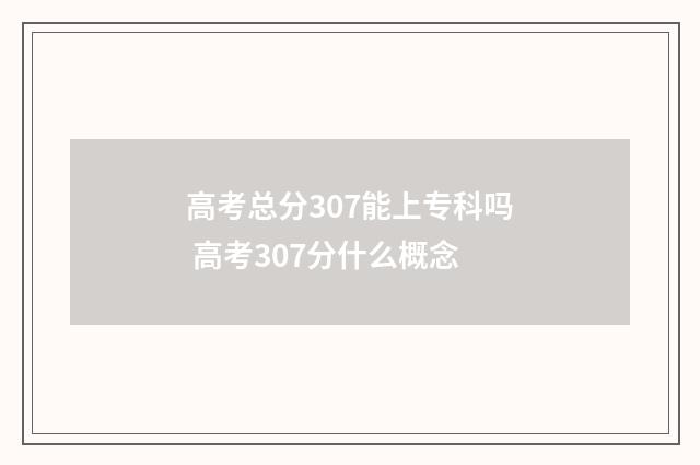 高考总分307能上专科吗 高考307分什么概念