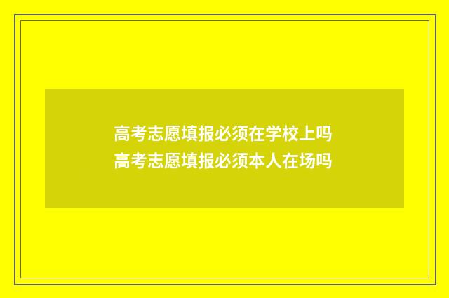 高考志愿填报必须在学校上吗 高考志愿填报必须本人在场吗