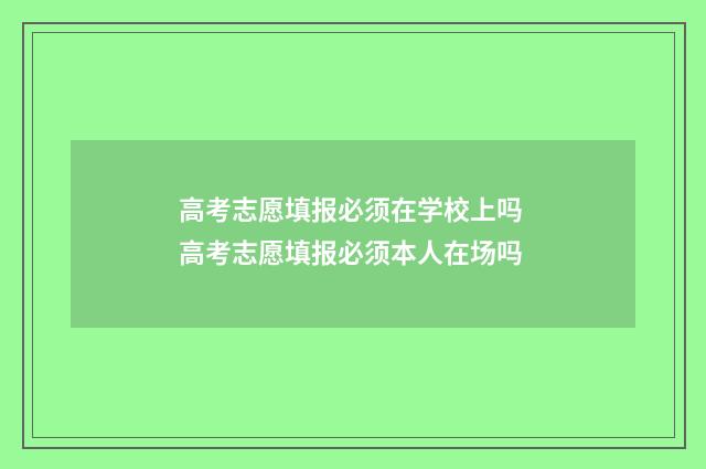 高考志愿填报必须在学校上吗 高考志愿填报必须本人在场吗