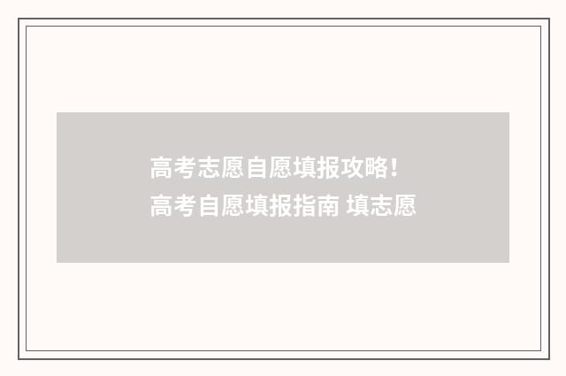 高考志愿自愿填报攻略！ 高考自愿填报指南 填志愿